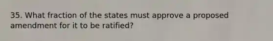 35. What fraction of the states must approve a proposed amendment for it to be ratified?