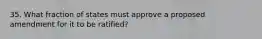 35. What fraction of states must approve a proposed amendment for it to be ratified?