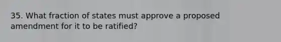 35. What fraction of states must approve a proposed amendment for it to be ratified?