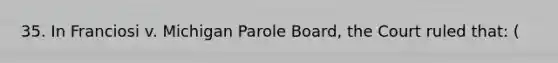 35. In Franciosi v. Michigan Parole Board, the Court ruled that: (