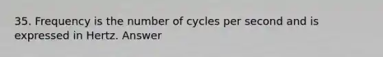 35. Frequency is the number of cycles per second and is expressed in Hertz. Answer