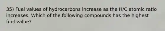 35) Fuel values of hydrocarbons increase as the H/C atomic ratio increases. Which of the following compounds has the highest fuel value?