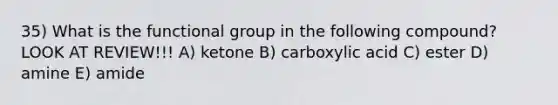 35) What is the functional group in the following compound? LOOK AT REVIEW!!! A) ketone B) carboxylic acid C) ester D) amine E) amide