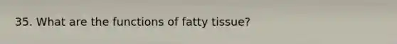 35. What are the functions of fatty tissue?