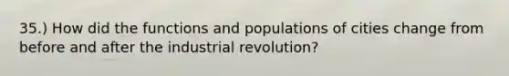 35.) How did the functions and populations of cities change from before and after the industrial revolution?