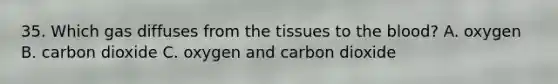 35. Which gas diffuses from the tissues to the blood? A. oxygen B. carbon dioxide C. oxygen and carbon dioxide