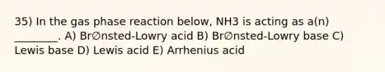 35) In the gas phase reaction below, NH3 is acting as a(n) ________. A) Br∅nsted-Lowry acid B) Br∅nsted-Lowry base C) Lewis base D) Lewis acid E) Arrhenius acid