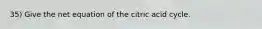 35) Give the net equation of the citric acid cycle.