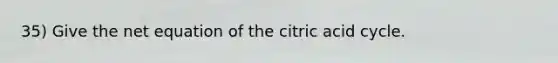 35) Give the net equation of the citric acid cycle.