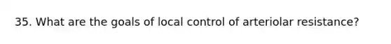 35. What are the goals of local control of arteriolar resistance?