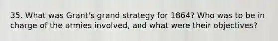 35. What was Grant's grand strategy for 1864? Who was to be in charge of the armies involved, and what were their objectives?