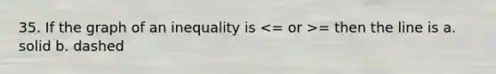 35. If the graph of an inequality is = then the line is a. solid b. dashed