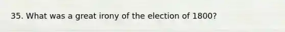 35. What was a great irony of the election of 1800?