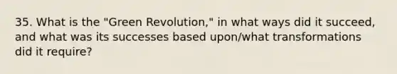 35. What is the "Green Revolution," in what ways did it succeed, and what was its successes based upon/what transformations did it require?