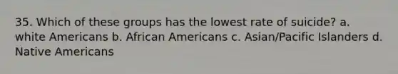 35. ​Which of these groups has the lowest rate of suicide? a. ​white Americans b. ​African Americans c. ​Asian/Pacific Islanders d. ​Native Americans