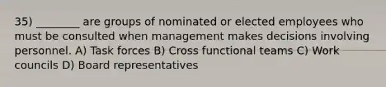 35) ________ are groups of nominated or elected employees who must be consulted when management makes decisions involving personnel. A) Task forces B) Cross functional teams C) Work councils D) Board representatives