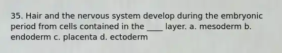 35. Hair and the nervous system develop during the embryonic period from cells contained in the ____ layer. a. mesoderm b. endoderm c. placenta d. ectoderm