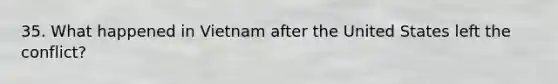 35. What happened in Vietnam after the United States left the conflict?