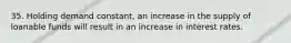 35. Holding demand constant, an increase in the supply of loanable funds will result in an increase in interest rates.