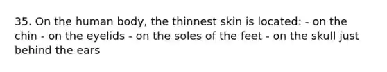 35. On the human body, the thinnest skin is located: - on the chin - on the eyelids - on the soles of the feet - on the skull just behind the ears