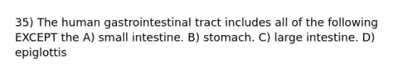 35) The human gastrointestinal tract includes all of the following EXCEPT the A) small intestine. B) stomach. C) large intestine. D) epiglottis