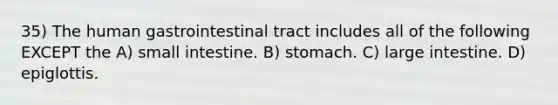 35) The human gastrointestinal tract includes all of the following EXCEPT the A) small intestine. B) stomach. C) large intestine. D) epiglottis.