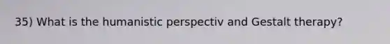 35) What is the humanistic perspectiv and Gestalt therapy?