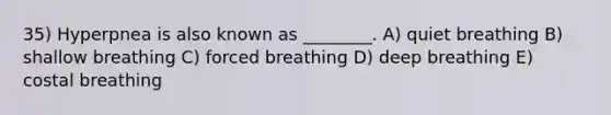 35) Hyperpnea is also known as ________. A) quiet breathing B) shallow breathing C) forced breathing D) deep breathing E) costal breathing