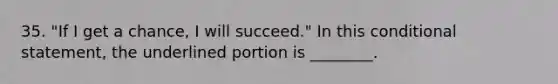 35. "If I get a chance, I will succeed." In this conditional statement, the underlined portion is ________.