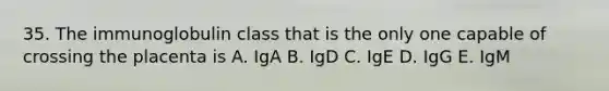 35. The immunoglobulin class that is the only one capable of crossing the placenta is A. IgA B. IgD C. IgE D. IgG E. IgM