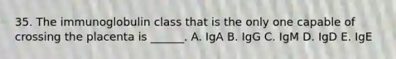 35. The immunoglobulin class that is the only one capable of crossing the placenta is ______. A. IgA B. IgG C. IgM D. IgD E. IgE