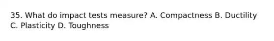 35. What do impact tests measure? A. Compactness B. Ductility C. Plasticity D. Toughness