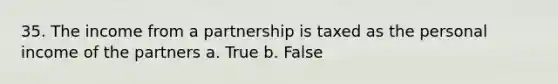 35. The income from a partnership is taxed as the personal income of the partners a. True b. False