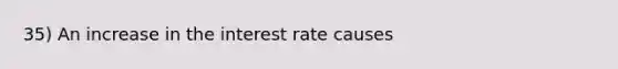 35) An increase in the interest rate causes