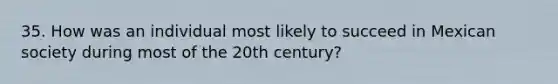 35. How was an individual most likely to succeed in Mexican society during most of the 20th century?