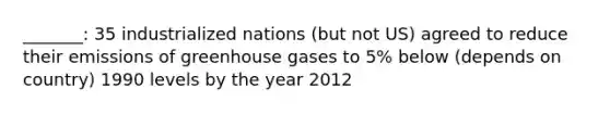 _______: 35 industrialized nations (but not US) agreed to reduce their emissions of greenhouse gases to 5% below (depends on country) 1990 levels by the year 2012