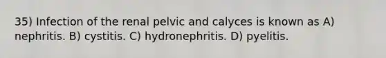 35) Infection of the renal pelvic and calyces is known as A) nephritis. B) cystitis. C) hydronephritis. D) pyelitis.