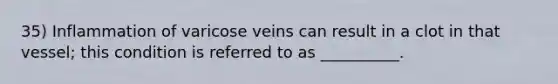 35) Inflammation of varicose veins can result in a clot in that vessel; this condition is referred to as __________.