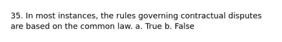 35. In most instances, the rules governing contractual disputes are based on the common law. a. True b. False