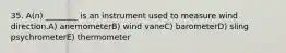 35. A(n) ________ is an instrument used to measure wind direction.A) anemometerB) wind vaneC) barometerD) sling psychrometerE) thermometer