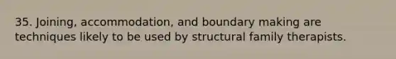 35. Joining, accommodation, and boundary making are techniques likely to be used by structural family therapists.