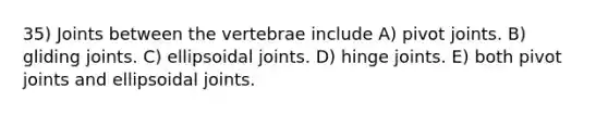 35) Joints between the vertebrae include A) pivot joints. B) gliding joints. C) ellipsoidal joints. D) hinge joints. E) both pivot joints and ellipsoidal joints.