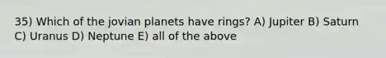 35) Which of the jovian planets have rings? A) Jupiter B) Saturn C) Uranus D) Neptune E) all of the above