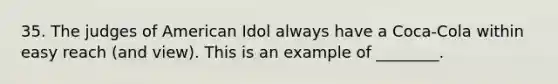 35. The judges of American Idol always have a Coca-Cola within easy reach (and view). This is an example of ________.