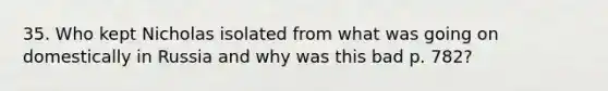 35. Who kept Nicholas isolated from what was going on domestically in Russia and why was this bad p. 782?