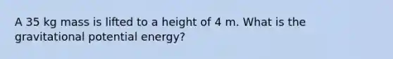 A 35 kg mass is lifted to a height of 4 m. What is the gravitational potential energy?