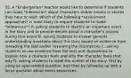 35. A *kindergarten* teacher would like to determine if students can make *inferences* about characters and/or events in stories they hear or read. Which of the following *assessment approaches* is most likely to require students to make *inferences*? A. asking students to identify an important event in the story and to provide details about a character's actions during that event B. asking students to answer general understanding questions about the story based on evidence from rereading the text and/or reviewing the illustrations C. asking students to use evidence from the text and illustrations to explain how a character feels and why the character feels that way D. asking students to retell the events of the story, first by using an open-ended question, and then by following up with a focus question about event sequences