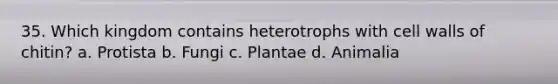 35. Which kingdom contains heterotrophs with cell walls of chitin? a. Protista b. Fungi c. Plantae d. Animalia