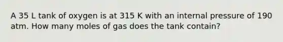 A 35 L tank of oxygen is at 315 K with an internal pressure of 190 atm. How many moles of gas does the tank contain?