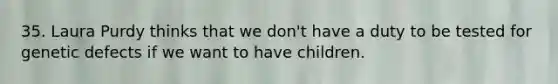 35. Laura Purdy thinks that we don't have a duty to be tested for genetic defects if we want to have children.